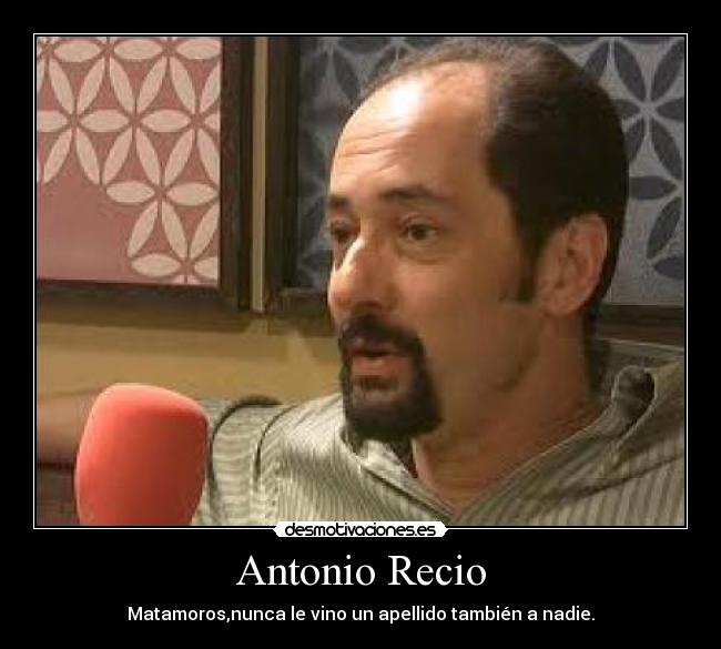 Antonio Recio - Matamoros,nunca le vino un apellido también a nadie.