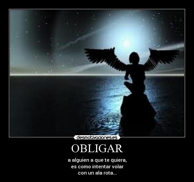 OBLIGAR - a alguien a que te quiera,
es como intentar volar
con un ala rota...