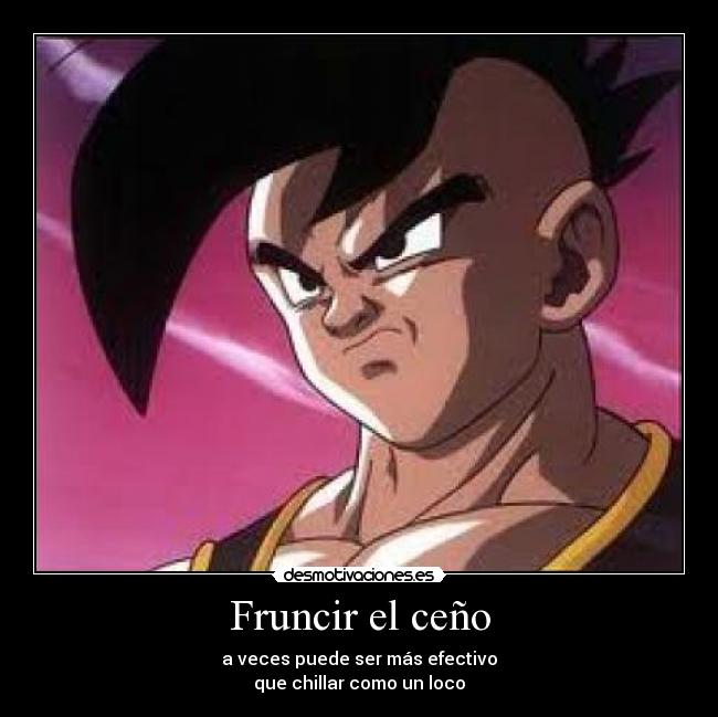 Fruncir el ceño - a veces puede ser más efectivo
que chillar como un loco