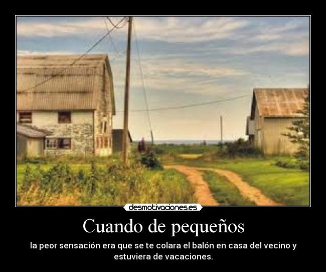 Cuando de pequeños - la peor sensación era que se te colara el balón en casa del vecino y
estuviera de vacaciones.