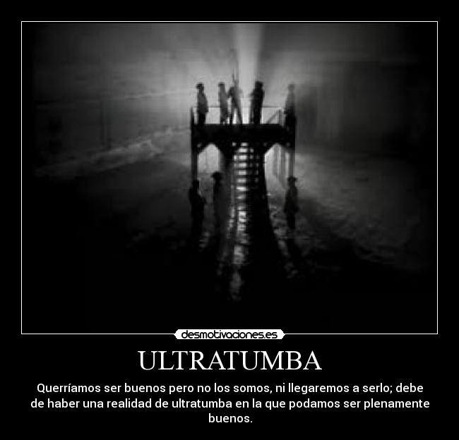 ULTRATUMBA - Querríamos ser buenos pero no los somos, ni llegaremos a serlo; debe
de haber una realidad de ultratumba en la que podamos ser plenamente
buenos.