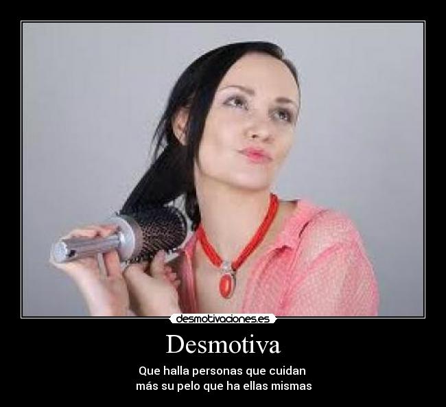 Desmotiva - Que halla personas que cuidan
más su pelo que ha ellas mismas