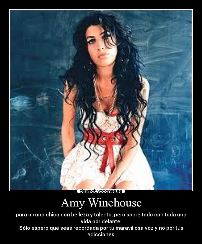 Amy Winehouse - para mí una chica con belleza y talento, pero sobre todo con toda una
vida por delante.
Sólo espero que seas recordada por tu maravillosa voz y no por tus
adicciones.