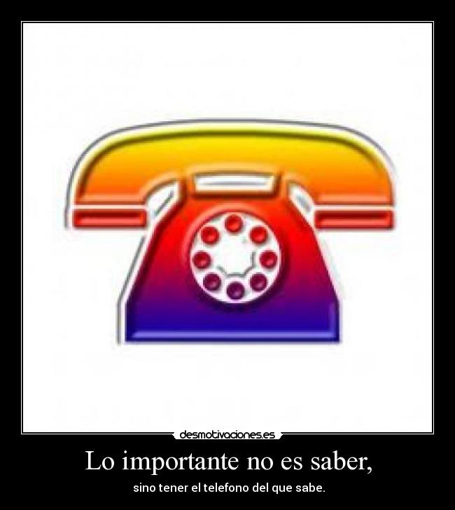 Lo importante no es saber, -  sino tener el telefono del que sabe.