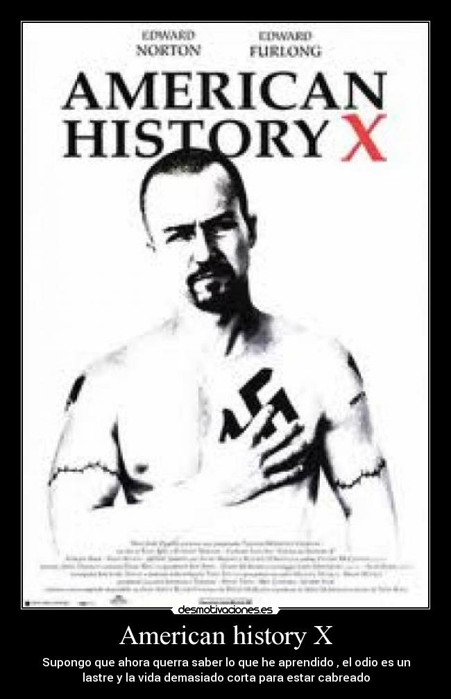 American history X - Supongo que ahora querra saber lo que he aprendido , el odio es un
lastre y la vida demasiado corta para estar cabreado