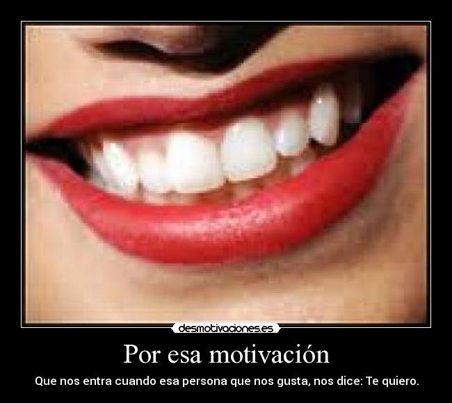 Por esa motivación - Que nos entra cuando esa persona que nos gusta, nos dice: Te quiero.