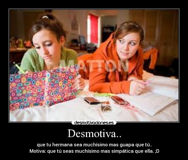 Desmotiva.. - que tu hermana sea muchísimo mas guapa que tú..
Motiva: que tú seas muchísimo mas simpática que ella. ;D