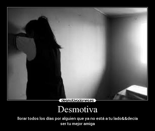 Desmotiva - llorar todos los días por alguien que ya no está a tu lado&&decía ser tu mejor amiga