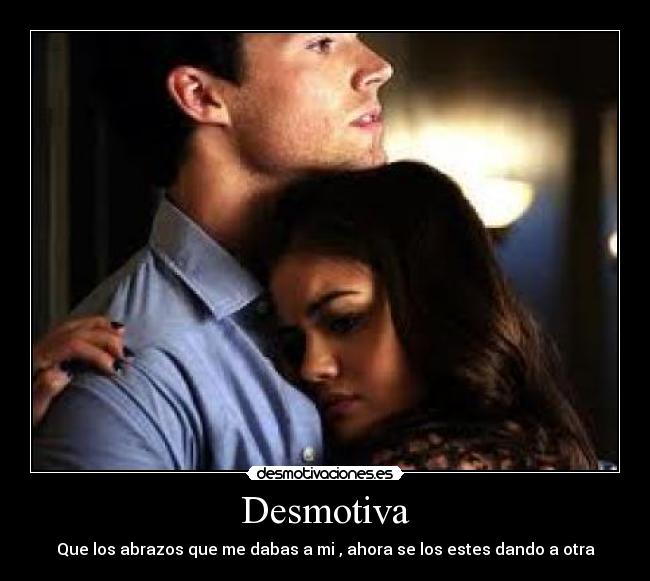 Desmotiva - Que los abrazos que me dabas a mi , ahora se los estes dando a otra