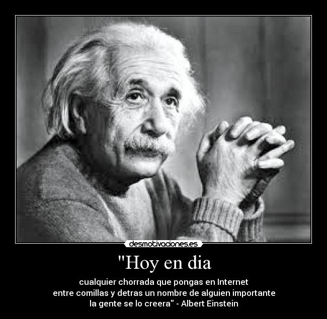 Hoy en dia - cualquier chorrada que pongas en Internet
entre comillas y detras un nombre de alguien importante
la gente se lo creera - Albert Einstein