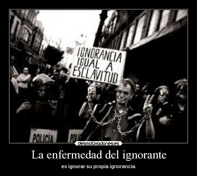 La enfermedad del ignorante - es ignorar su propia ignorancia.