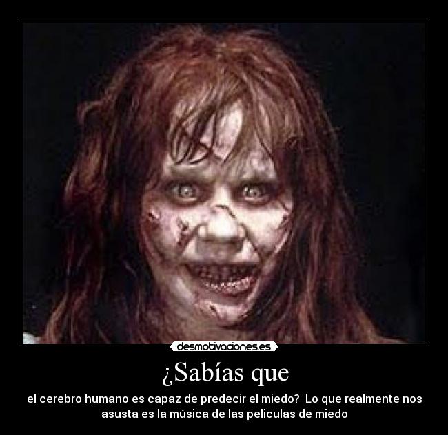 ¿Sabías que - el cerebro humano es capaz de predecir el miedo?  Lo que realmente nos
asusta es la música de las peliculas de miedo