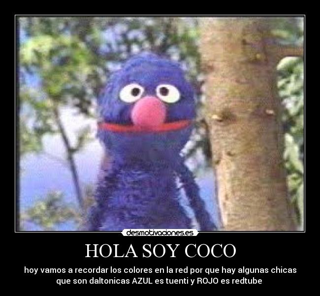 HOLA SOY COCO - hoy vamos a recordar los colores en la red por que hay algunas chicas
que son daltonicas AZUL es tuenti y ROJO es redtube