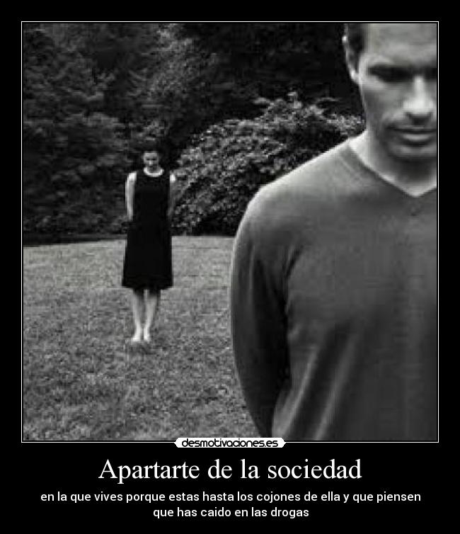 Apartarte de la sociedad - en la que vives porque estas hasta los cojones de ella y que piensen
que has caido en las drogas