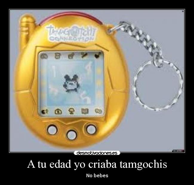 A tu edad yo criaba tamgochis -