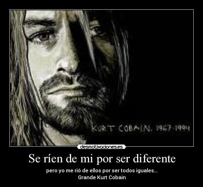 Se ríen de mi por ser diferente - pero yo me rió de ellos por ser todos iguales...
Grande Kurt Cobain