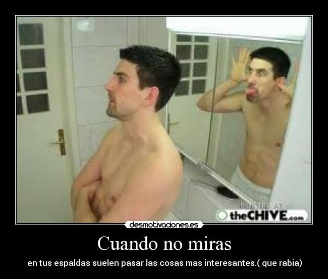 Cuando no miras - en tus espaldas suelen pasar las cosas mas interesantes.( que rabia)