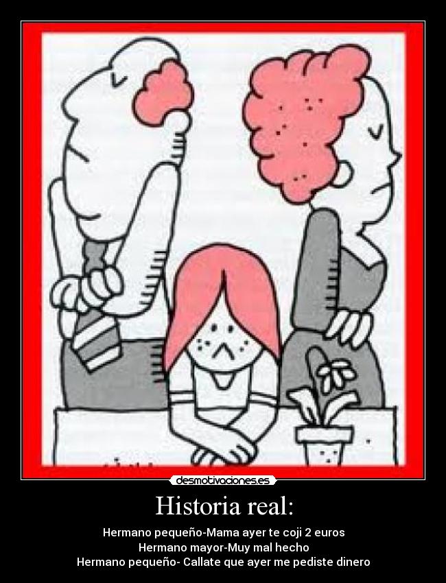Historia real: - Hermano pequeño-Mama ayer te coji 2 euros
Hermano mayor-Muy mal hecho
Hermano pequeño- Callate que ayer me pediste dinero