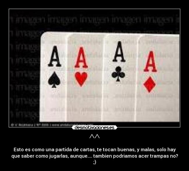 ^^ - Esto es como una partida de cartas, te tocan buenas, y malas, solo hay
que saber como jugarlas, aunque.... tambien podriamos acer trampas no?
;)