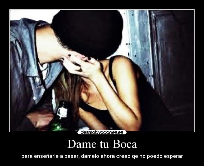 Dame tu Boca - para enseñarle a besar, damelo ahora creeo qe no poedo esperar