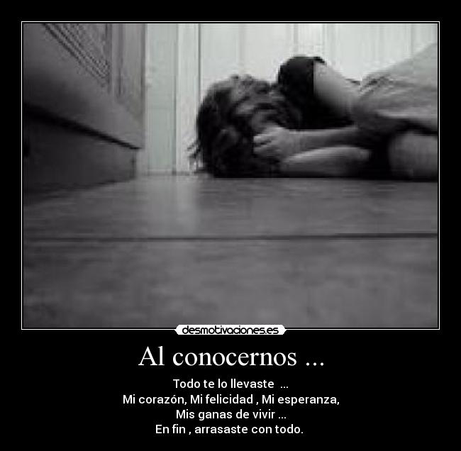 Al conocernos ... - Todo te lo llevaste ...
Mi corazón, Mi felicidad , Mi esperanza,
Mis ganas de vivir ...
En fin , arrasaste con todo.