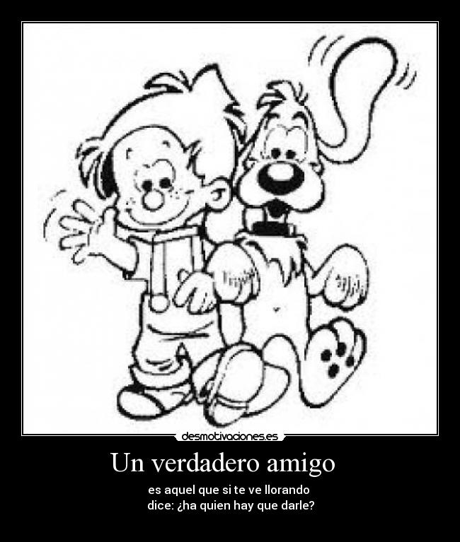 Un verdadero amigo - es aquel que si te ve llorando
dice: ¿ha quien hay que darle?