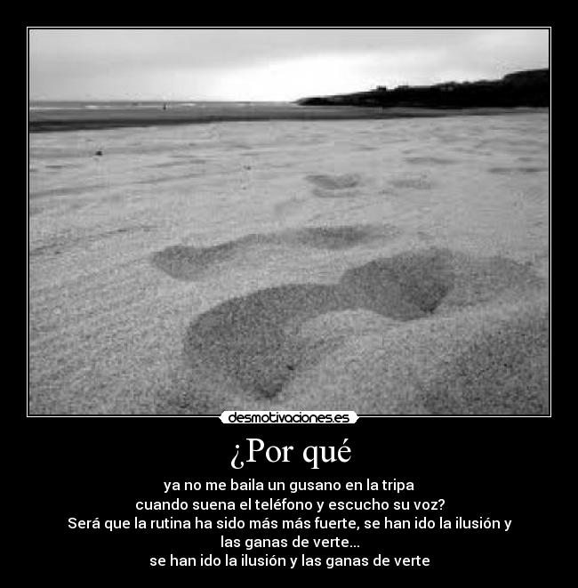 ¿Por qué -  ya no me baila un gusano en la tripa 
cuando suena el teléfono y escucho su voz?
Será que la rutina ha sido más más fuerte, se han ido la ilusión y las ganas de verte...
se han ido la ilusión y las ganas de verte
