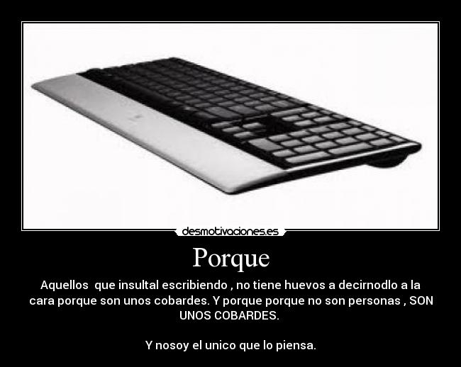 Porque - Aquellos  que insultal escribiendo , no tiene huevos a decirnodlo a la
cara porque son unos cobardes. Y porque porque no son personas , SON
UNOS COBARDES. 

Y nosoy el unico que lo piensa.