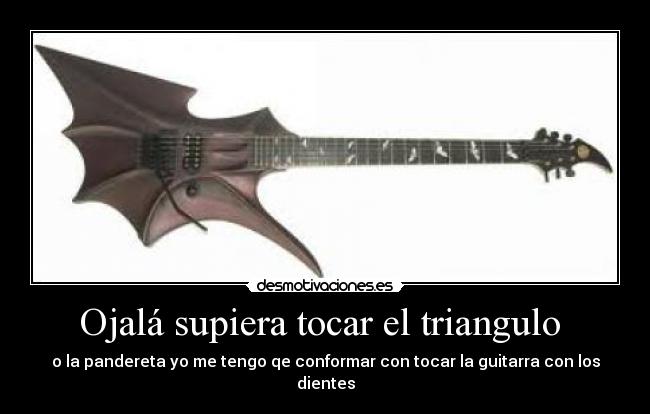 Ojalá supiera tocar el triangulo - o la pandereta yo me tengo qe conformar con tocar la guitarra con los dientes