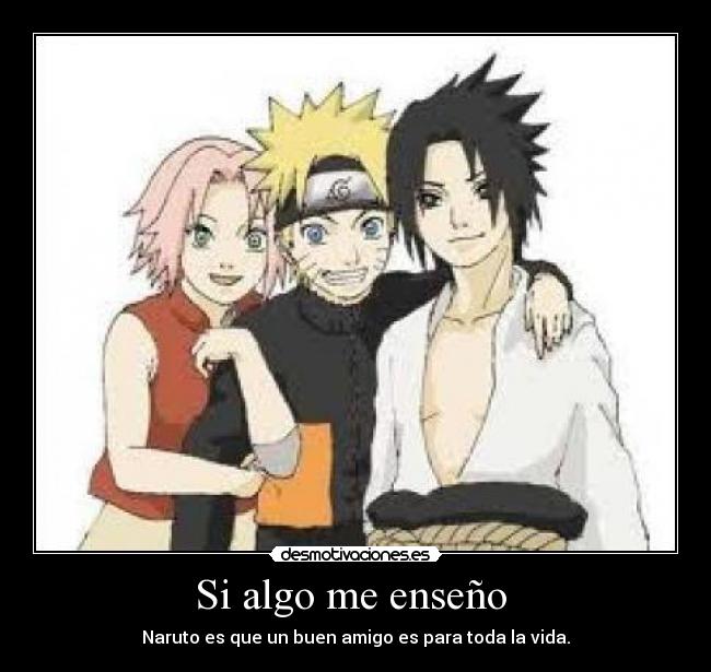 Si algo me enseño - Naruto es que un buen amigo es para toda la vida.