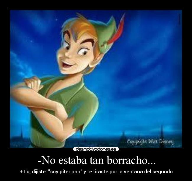 -No estaba tan borracho... - +Tio, dijiste: soy piter pan y te tiraste por la ventana del segundo