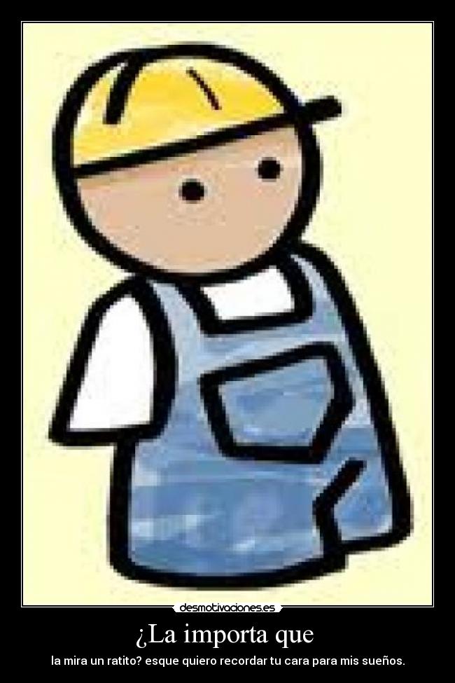 ¿La importa que - la mira un ratito? esque quiero recordar tu cara para mis sueños.