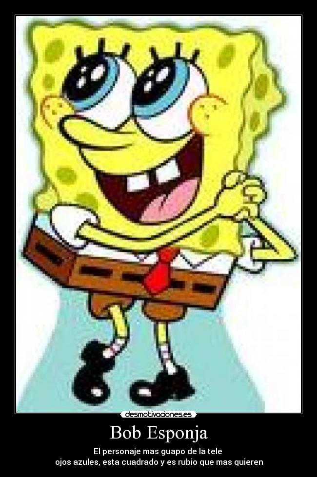 Bob Esponja - El personaje mas guapo de la tele
ojos azules, esta cuadrado y es rubio que mas quieren