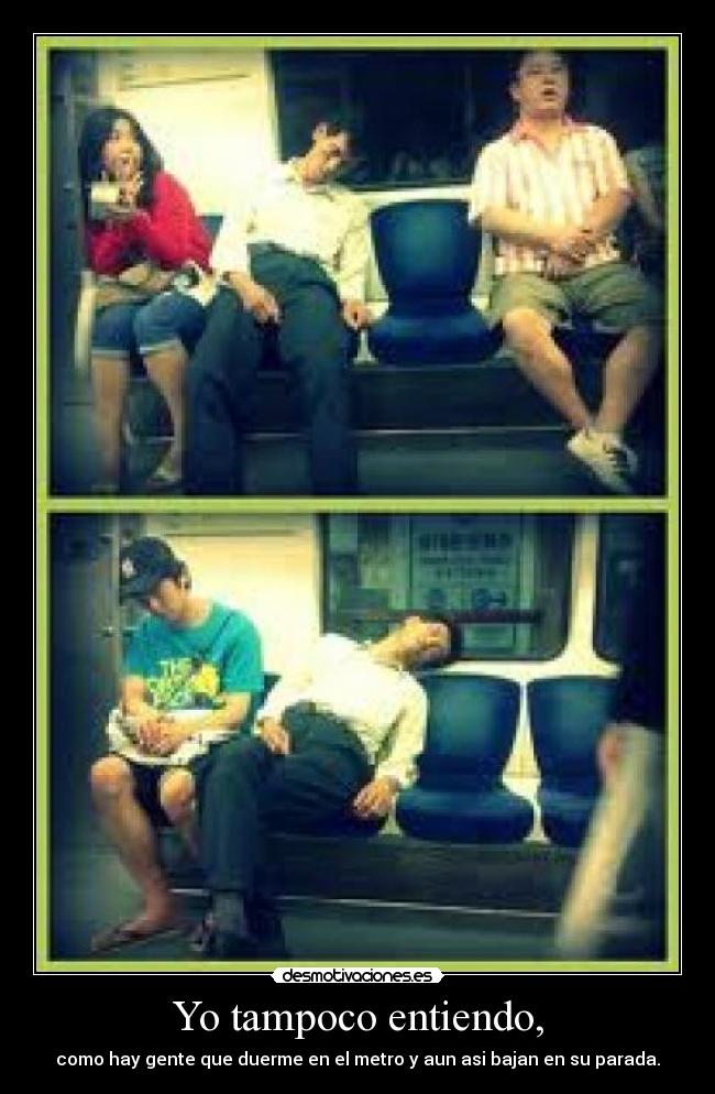 Yo tampoco entiendo, - como hay gente que duerme en el metro y aun asi bajan en su parada.