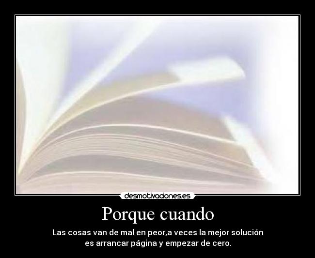 Porque cuando - Las cosas van de mal en peor,a veces la mejor solución
es arrancar página y empezar de cero.