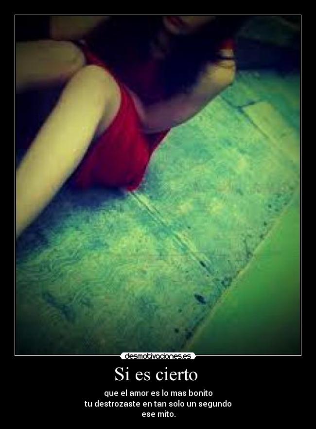 Si es cierto - que el amor es lo mas bonito
tu destrozaste en tan solo un segundo
ese mito.