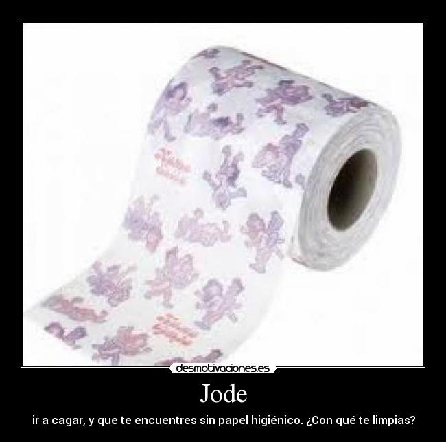 Jode - ir a cagar, y que te encuentres sin papel higiénico. ¿Con qué te limpias?