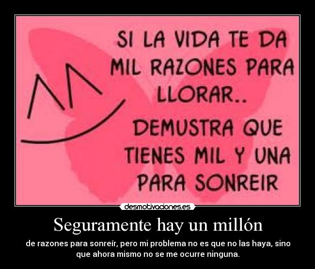 Seguramente hay un millón - de razones para sonreír, pero mi problema no es que no las haya, sino
que ahora mismo no se me ocurre ninguna.