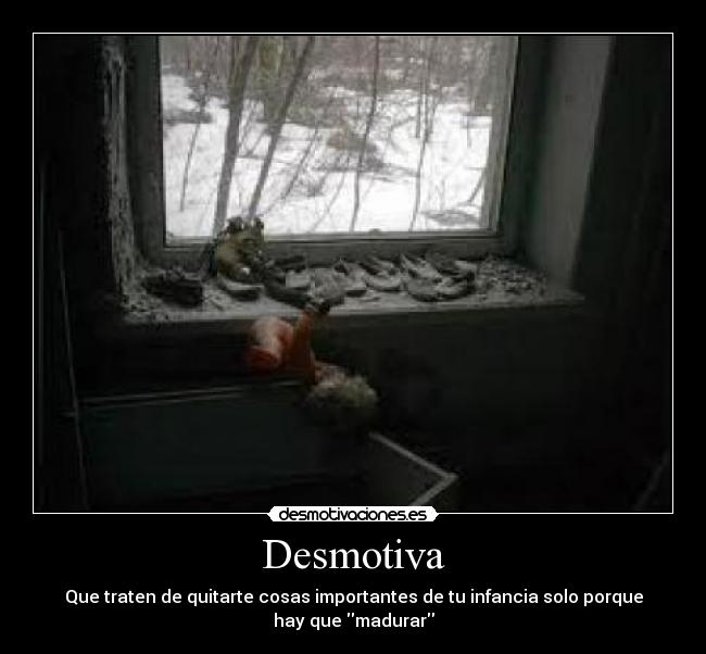 Desmotiva - Que traten de quitarte cosas importantes de tu infancia solo porque
hay que madurar