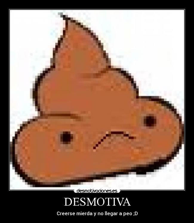 DESMOTIVA - Creerse mierda y no llegar a peo ;D