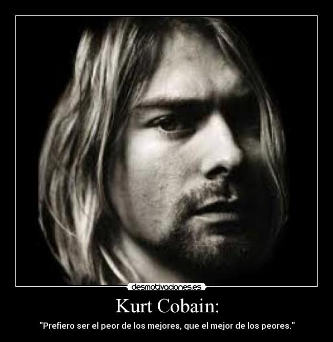 Kurt Cobain: - Prefiero ser el peor de los mejores, que el mejor de los peores.