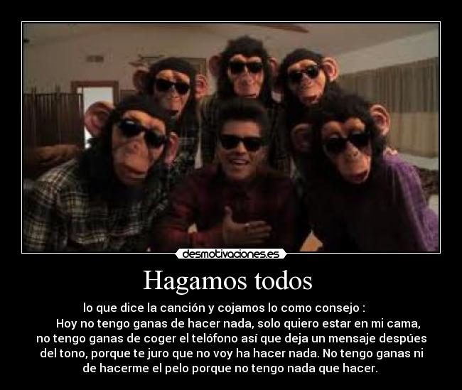 Hagamos todos  -        lo que dice la canción y cojamos lo como consejo :            
     Hoy no tengo ganas de hacer nada, solo quiero estar en mi cama,
no tengo ganas de coger el telófono así que deja un mensaje despúes
del tono, porque te juro que no voy ha hacer nada. No tengo ganas ni
de hacerme el pelo porque no tengo nada que hacer. 
