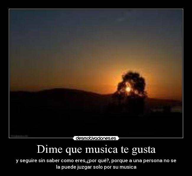 Dime que musica te gusta - y seguire sin saber como eres,¿por qué?, porque a una persona no se
la puede juzgar solo por su musica