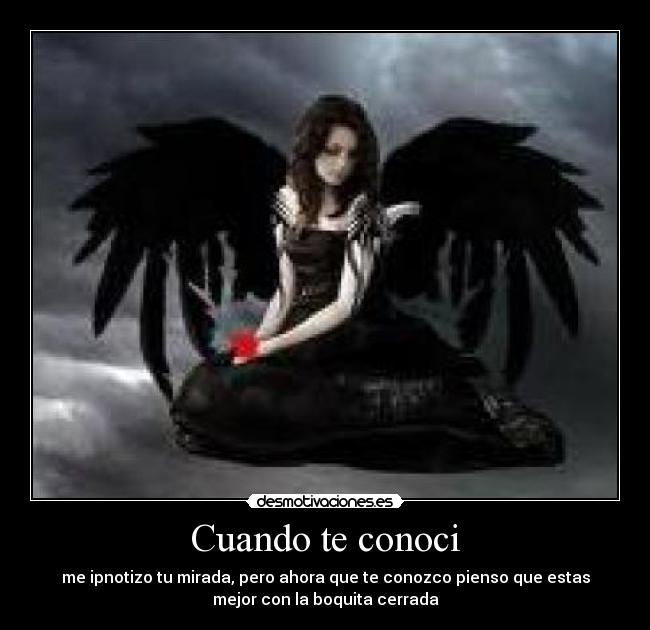 Cuando te conoci - me ipnotizo tu mirada, pero ahora que te conozco pienso que estas
mejor con la boquita cerrada