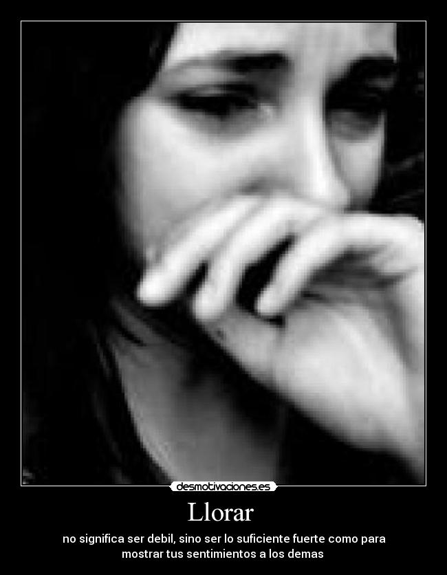 Llorar  - no significa ser debil, sino ser lo suficiente fuerte como para
mostrar tus sentimientos a los demas 