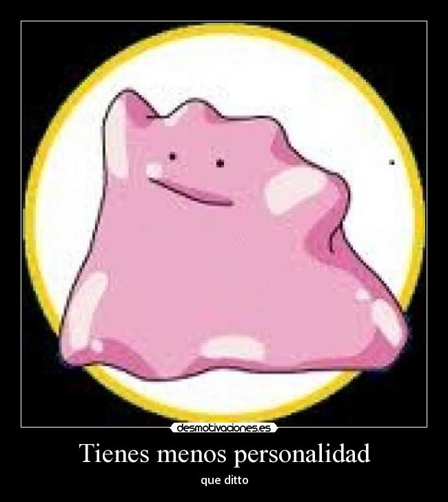 Tienes menos personalidad - que ditto