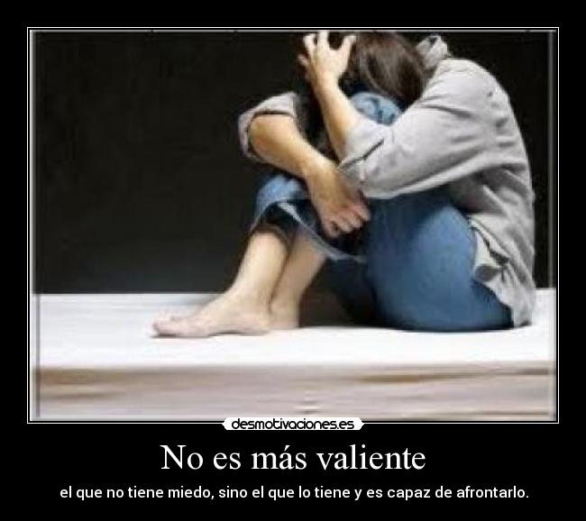 No es más valiente - el que no tiene miedo, sino el que lo tiene y es capaz de afrontarlo.