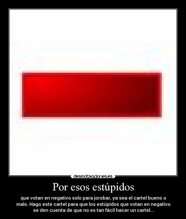 Por esos estúpidos - que votan en negativo solo para jorobar, ya sea el cartel bueno o
malo. Hago este cartel para que los estúpidos que votan en negativo
se den cuenta de que no es tan fácil hacer un cartel...