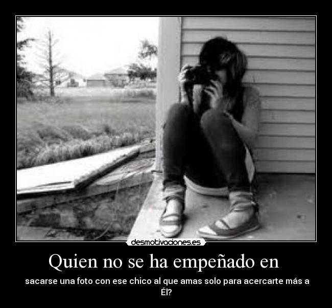 Quien no se ha empeñado en - sacarse una foto con ese chico al que amas solo para acercarte más a Él?
