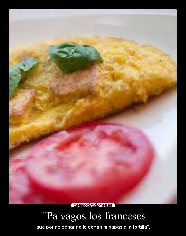 Pa vagos los franceses - que por no echar no le echan ni papas a la tortilla.